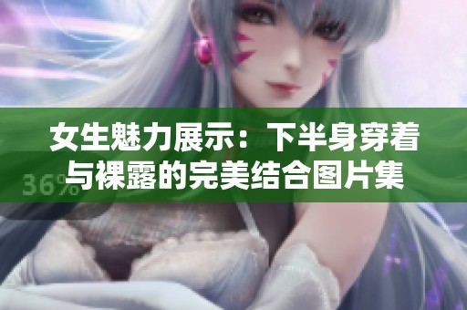女生魅力展示：下半身穿着与裸露的完美结合图片集