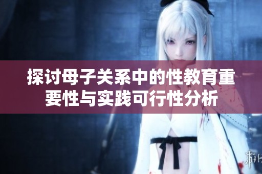 探讨母子关系中的性教育重要性与实践可行性分析