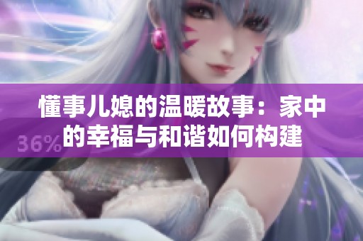懂事儿媳的温暖故事：家中的幸福与和谐如何构建