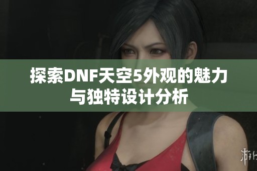 探索DNF天空5外观的魅力与独特设计分析