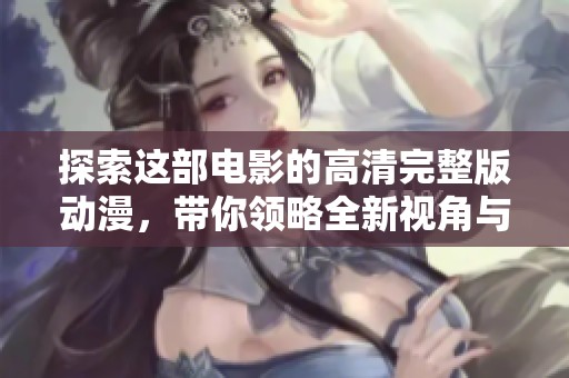 探索这部电影的高清完整版动漫，带你领略全新视角与感动
