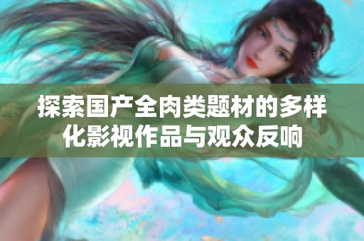 探索国产全肉类题材的多样化影视作品与观众反响