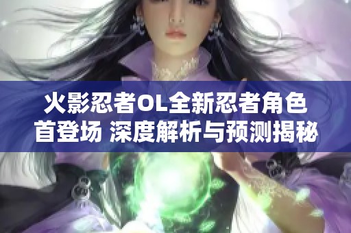 火影忍者OL全新忍者角色首登场 深度解析与预测揭秘