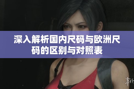 深入解析国内尺码与欧洲尺码的区别与对照表