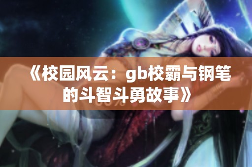 《校园风云：gb校霸与钢笔的斗智斗勇故事》