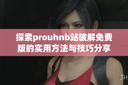 探索prouhnb站破解免费版的实用方法与技巧分享