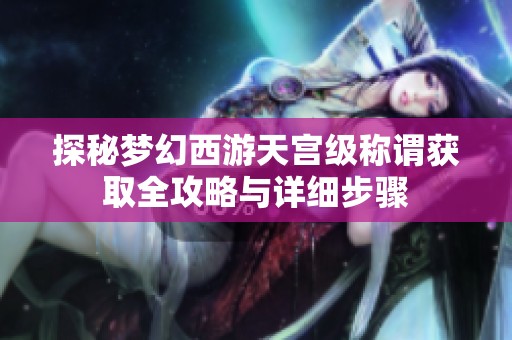 探秘梦幻西游天宫级称谓获取全攻略与详细步骤