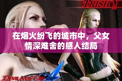 在烟火纷飞的城市中，父女情深难舍的感人结局