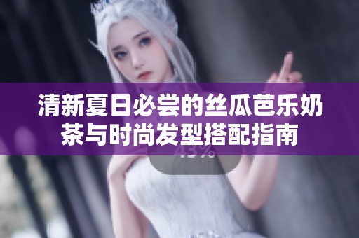 清新夏日必尝的丝瓜芭乐奶茶与时尚发型搭配指南