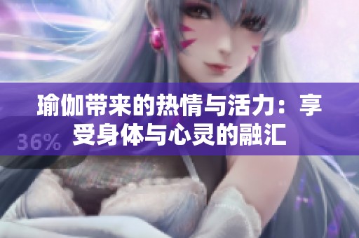 瑜伽带来的热情与活力：享受身体与心灵的融汇