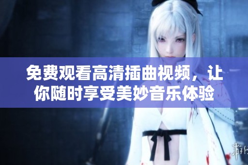 免费观看高清插曲视频，让你随时享受美妙音乐体验