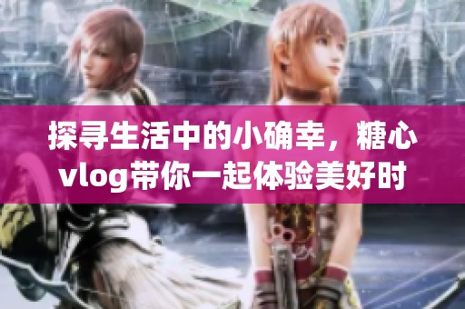 探寻生活中的小确幸，糖心vlog带你一起体验美好时光