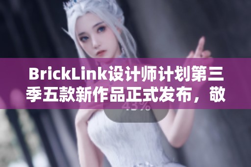 BrickLink设计师计划第三季五款新作品正式发布，敬请期待！