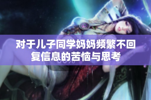 对于儿子同学妈妈频繁不回复信息的苦恼与思考