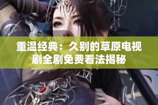 重温经典：久别的草原电视剧全剧免费看法揭秘