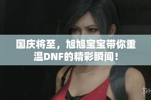 国庆将至，旭旭宝宝带你重温DNF的精彩瞬间！