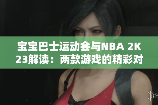 宝宝巴士运动会与NBA 2K23解读：两款游戏的精彩对比与体验分析