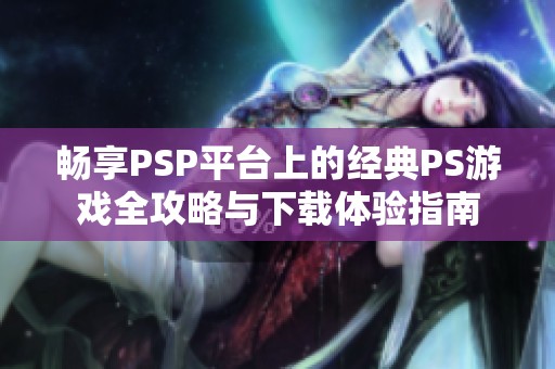 畅享PSP平台上的经典PS游戏全攻略与下载体验指南