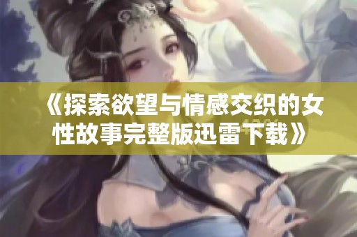 《探索欲望与情感交织的女性故事完整版迅雷下载》