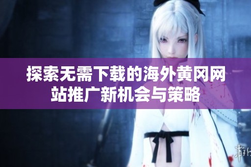 探索无需下载的海外黄冈网站推广新机会与策略