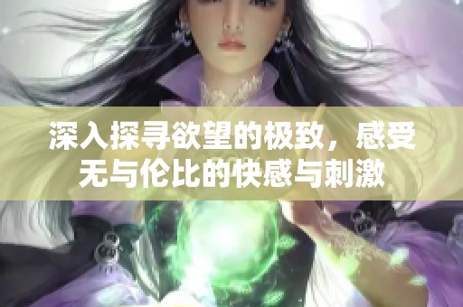 深入探寻欲望的极致，感受无与伦比的快感与刺激