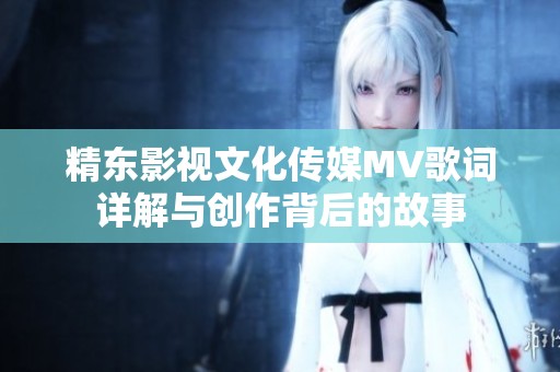 精东影视文化传媒MV歌词详解与创作背后的故事