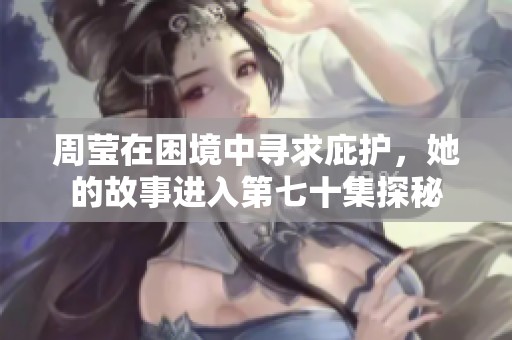 周莹在困境中寻求庇护，她的故事进入第七十集探秘