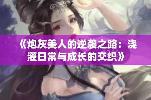 《炮灰美人的逆袭之路：浇灌日常与成长的交织》