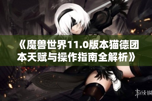 《魔兽世界11.0版本猫德团本天赋与操作指南全解析》