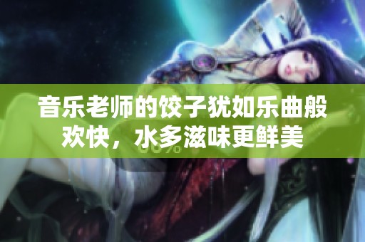音乐老师的饺子犹如乐曲般欢快，水多滋味更鲜美