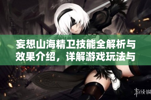 妄想山海精卫技能全解析与效果介绍，详解游戏玩法与角色特色