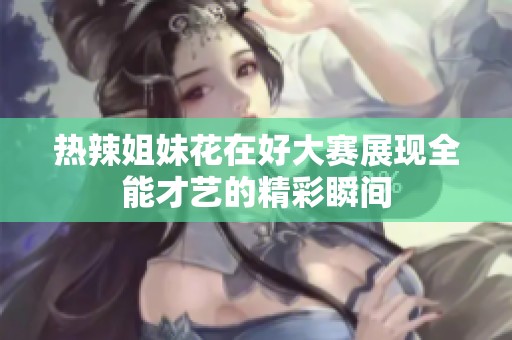 热辣姐妹花在好大赛展现全能才艺的精彩瞬间