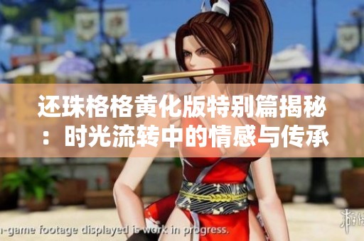 还珠格格黄化版特别篇揭秘：时光流转中的情感与传承