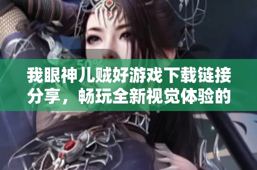 我眼神儿贼好游戏下载链接分享，畅玩全新视觉体验的秘籍