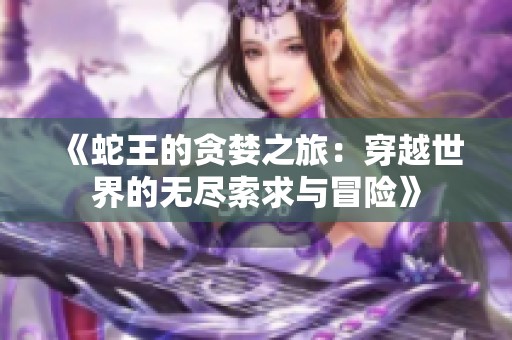 《蛇王的贪婪之旅：穿越世界的无尽索求与冒险》