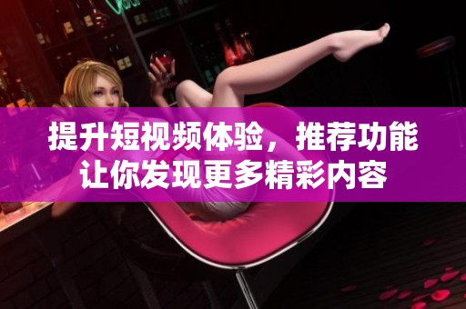 提升短视频体验，推荐功能让你发现更多精彩内容