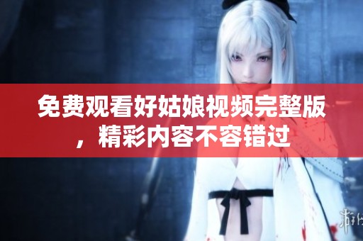 免费观看好姑娘视频完整版，精彩内容不容错过