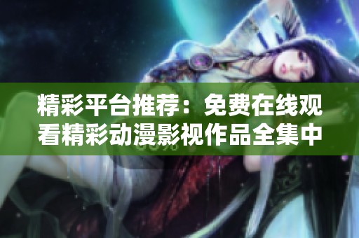 精彩平台推荐：免费在线观看精彩动漫影视作品全集中文版