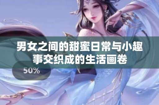男女之间的甜蜜日常与小趣事交织成的生活画卷