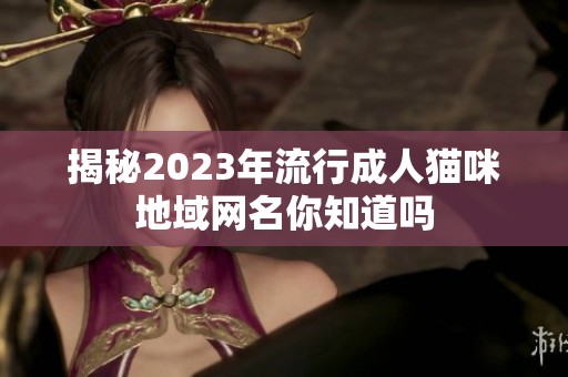 揭秘2023年流行成人猫咪地域网名你知道吗