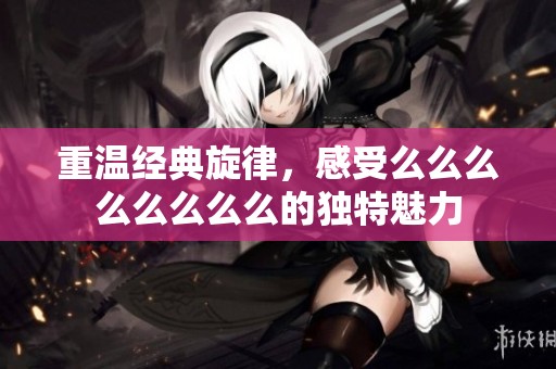 重温经典旋律，感受么么么么么么么么的独特魅力