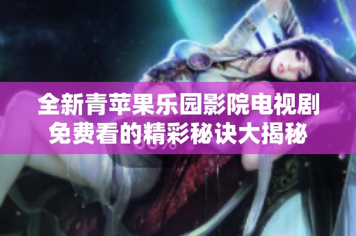 全新青苹果乐园影院电视剧免费看的精彩秘诀大揭秘