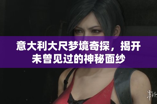 意大利大尺梦境奇探，揭开未曾见过的神秘面纱