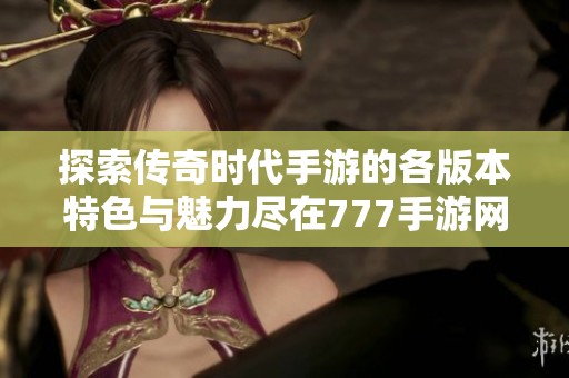 探索传奇时代手游的各版本特色与魅力尽在777手游网