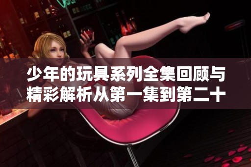 少年的玩具系列全集回顾与精彩解析从第一集到第二十集