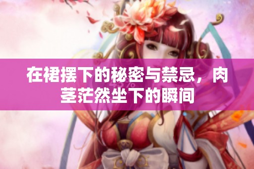 在裙摆下的秘密与禁忌，肉茎茫然坐下的瞬间