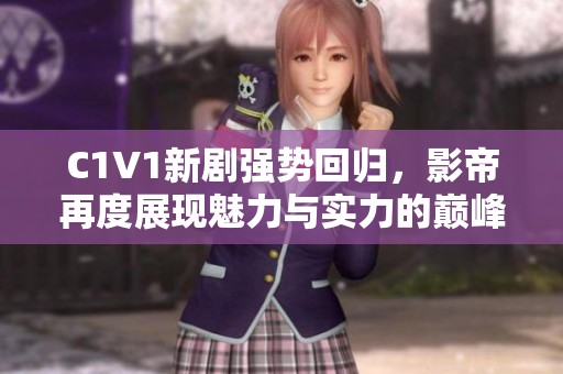 C1V1新剧强势回归，影帝再度展现魅力与实力的巅峰对决