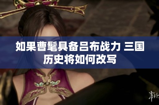 如果曹髦具备吕布战力 三国历史将如何改写