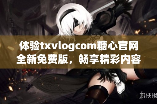 体验txvlogcom糖心官网全新免费版，畅享精彩内容！