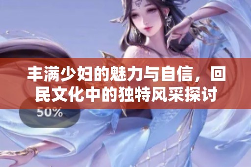 丰满少妇的魅力与自信，回民文化中的独特风采探讨